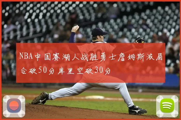 NBA中国赛湖人战胜勇士詹姆斯浓眉合砍50分库里空砍30分