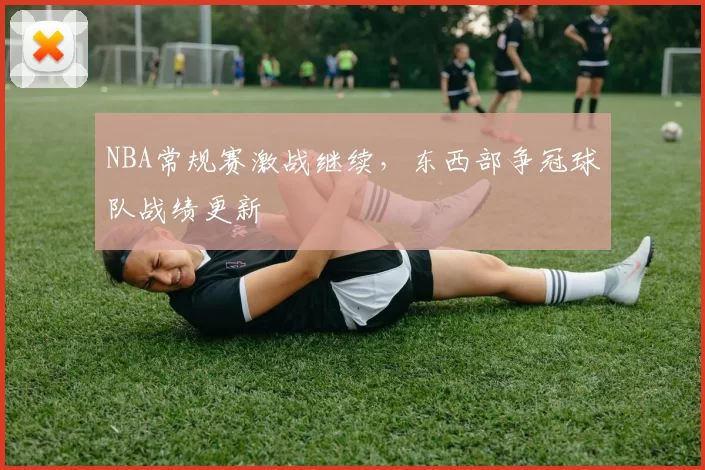 NBA常规赛激战继续，东西部争冠球队战绩更新