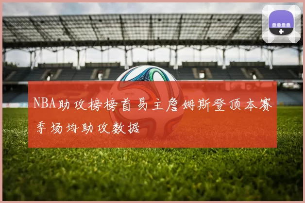 NBA助攻榜榜首易主詹姆斯登顶本赛季场均助攻数据