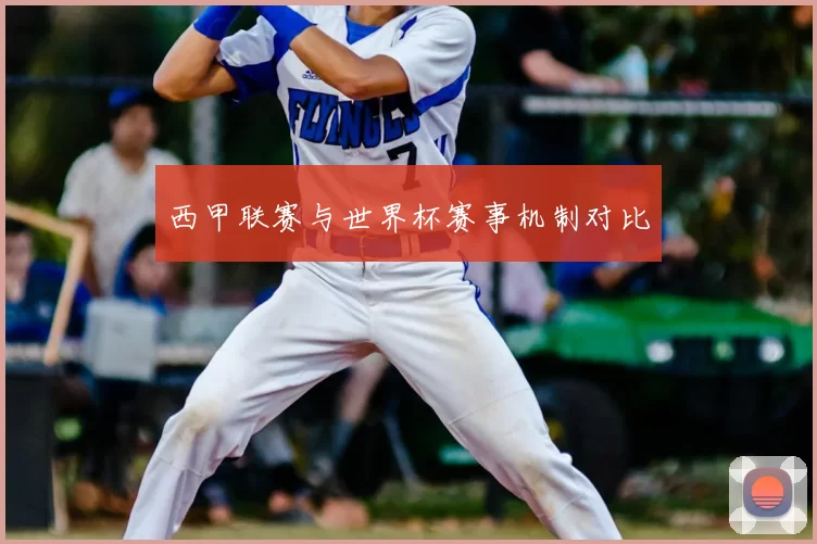 西甲联赛与世界杯赛事机制对比