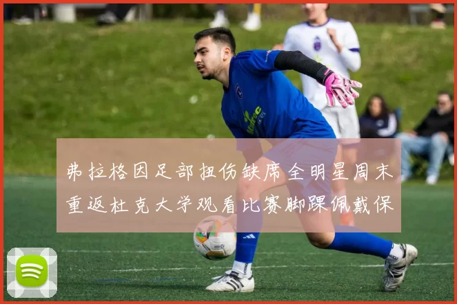 弗拉格因足部扭伤缺席全明星周末重返杜克大学观看比赛脚踝佩戴保护靴
