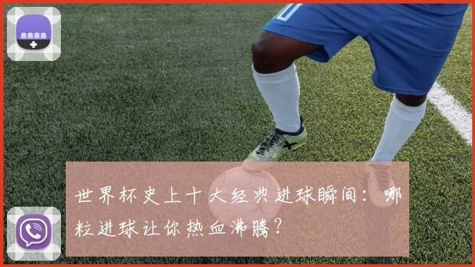 世界杯史上十大经典进球瞬间:哪粒进球让你热血沸腾?