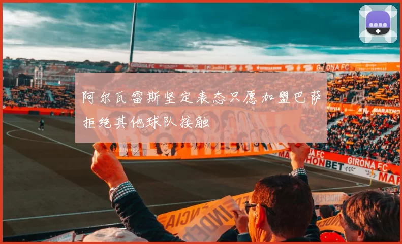 阿尔瓦雷斯坚定表态只愿加盟巴萨拒绝其他球队接触