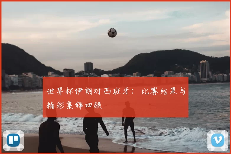 世界杯伊朗对西班牙:比赛结果与精彩集锦回顾