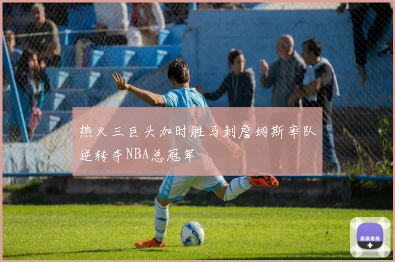 热火三巨头加时胜马刺詹姆斯率队逆转夺NBA总冠军