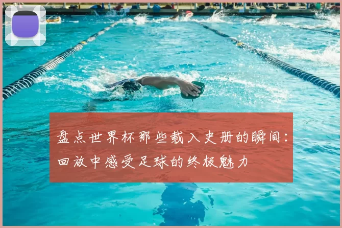 盘点世界杯那些载入史册的瞬间:回放中感受足球的终极魅力