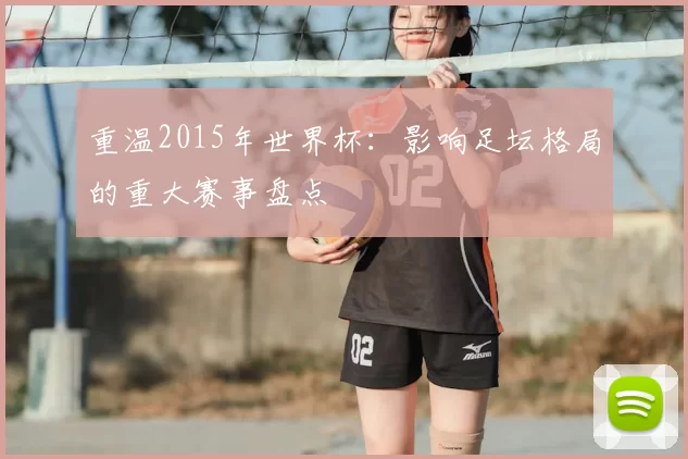 重温2015年世界杯:影响足坛格局的重大赛事盘点