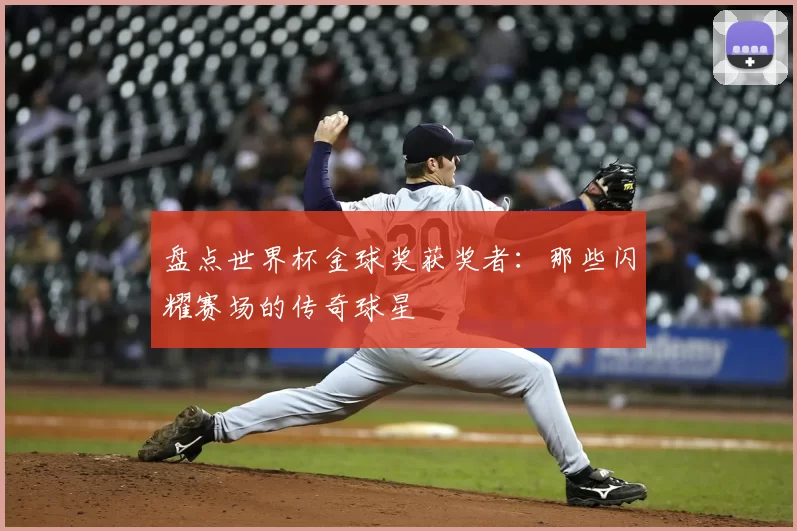 盘点世界杯金球奖获奖者:那些闪耀赛场的传奇球星