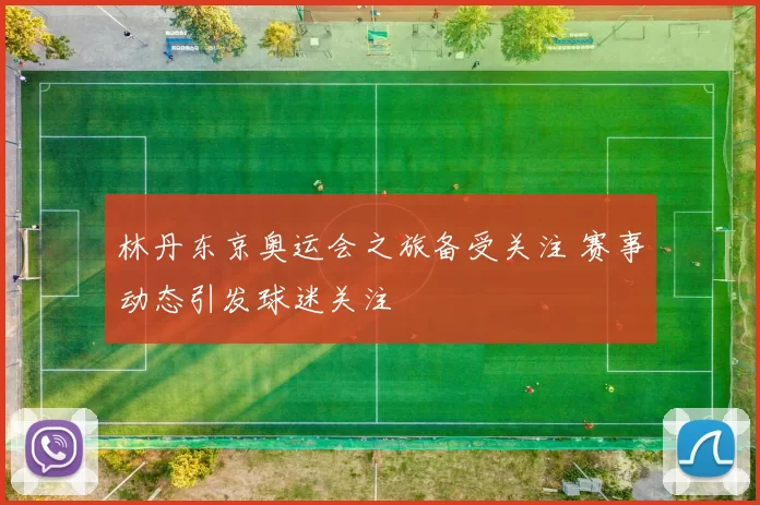 林丹东京奥运会之旅备受关注 赛事动态引发球迷关注