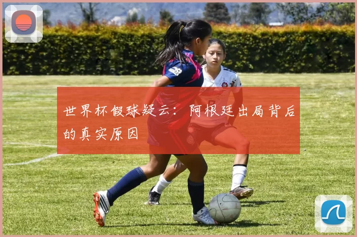 世界杯假球疑云:阿根廷出局背后的真实原因