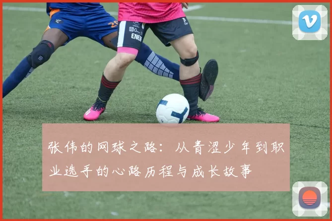 张伟的网球之路：从青涩少年到职业选手的心路历程与成长故事