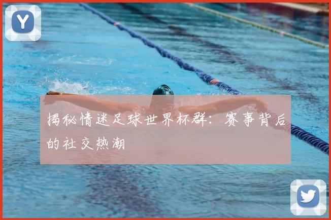 揭秘情迷足球世界杯群:赛事背后的社交热潮