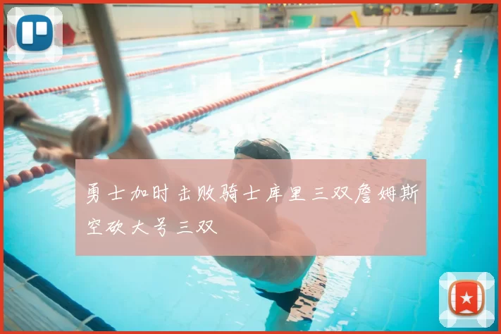 勇士加时击败骑士库里三双詹姆斯空砍大号三双