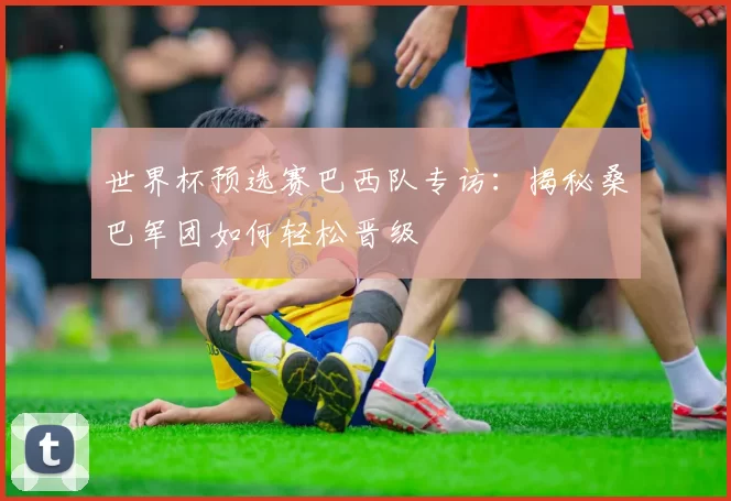 世界杯预选赛巴西队专访:揭秘桑巴军团如何轻松晋级