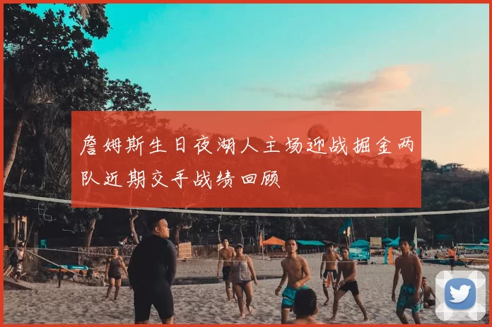詹姆斯生日夜湖人主场迎战掘金两队近期交手战绩回顾