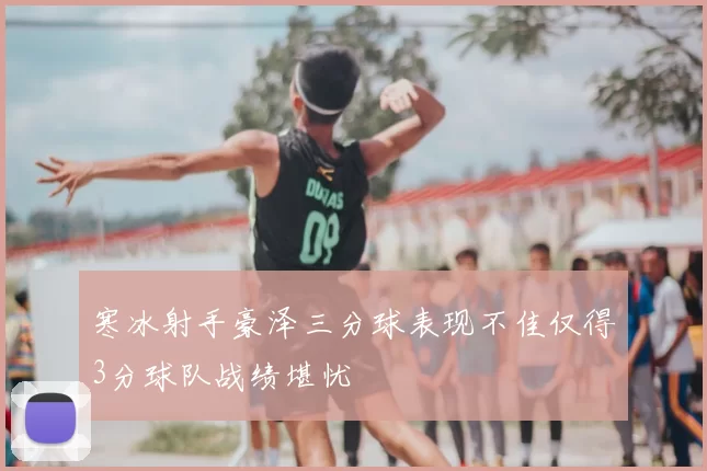 寒冰射手豪泽三分球表现不佳仅得3分球队战绩堪忧