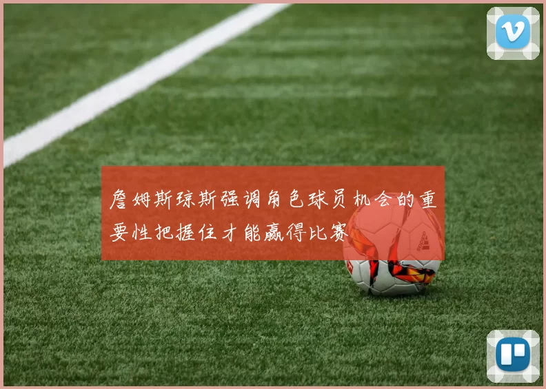 詹姆斯琼斯强调角色球员机会的重要性把握住才能赢得比赛