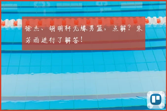 徐杰、胡明轩无缘男篮,点解?朱芳雨进行了解答!