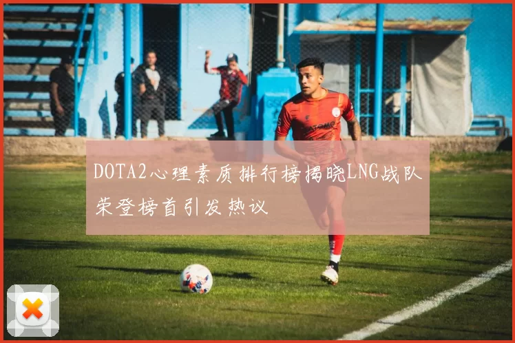 DOTA2心理素质排行榜揭晓LNG战队荣登榜首引发热议