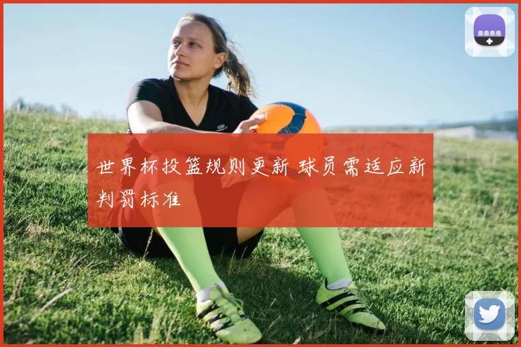 世界杯投篮规则更新 球员需适应新判罚标准