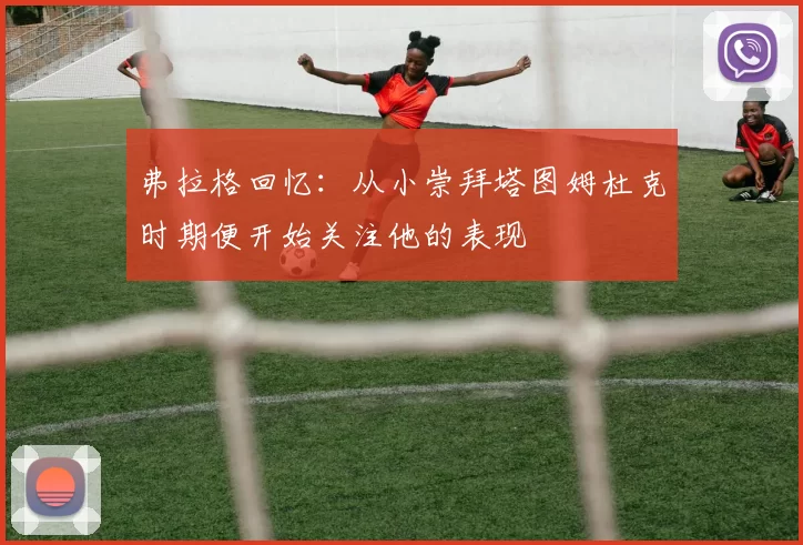 弗拉格回忆:从小崇拜塔图姆杜克时期便开始关注他的表现