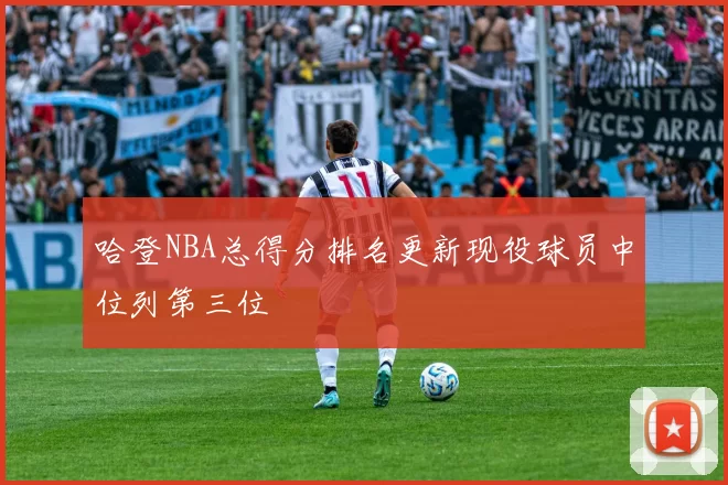 哈登NBA总得分排名更新现役球员中位列第三位