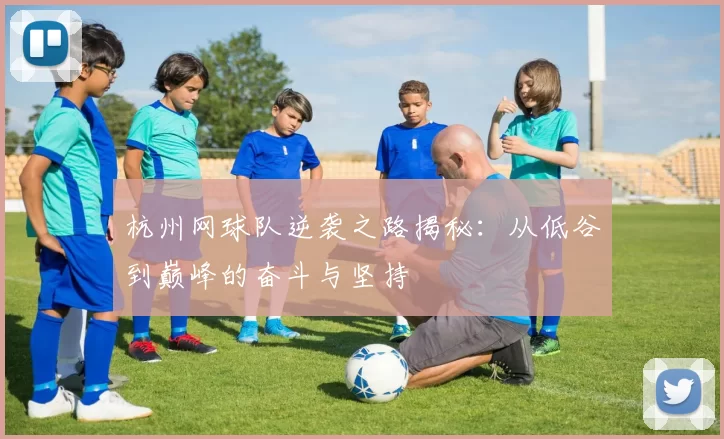 杭州网球队逆袭之路揭秘:从低谷到巅峰的奋斗与坚持