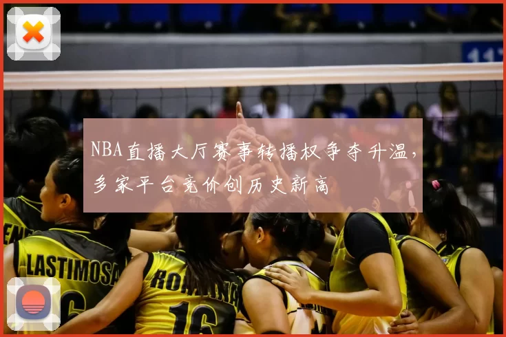 NBA直播大厅赛事转播权争夺升温,多家平台竞价创历史新高