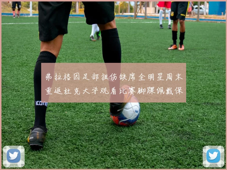 弗拉格因足部扭伤缺席全明星周末重返杜克大学观看比赛脚踝佩戴保护靴