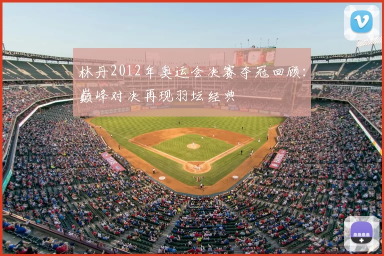 林丹2012年奥运会决赛夺冠回顾：巅峰对决再现羽坛经典