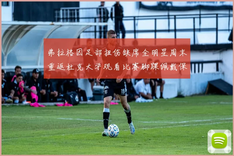 弗拉格因足部扭伤缺席全明星周末重返杜克大学观看比赛脚踝佩戴保护靴