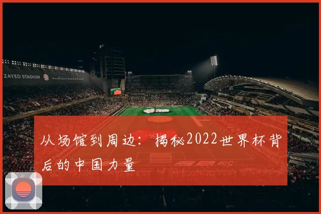 从场馆到周边:揭秘2022世界杯背后的中国力量