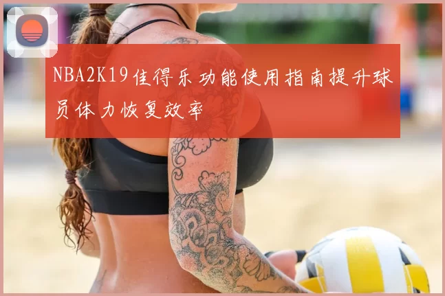 NBA2K19佳得乐功能使用指南提升球员体力恢复效率