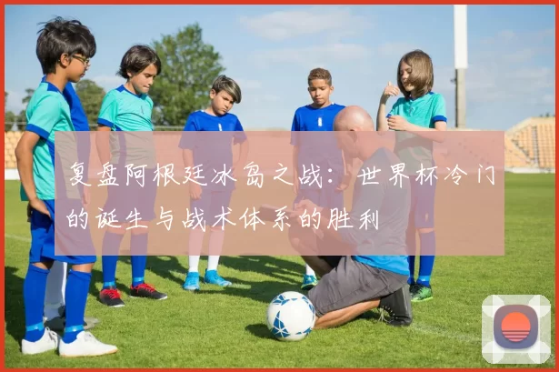 复盘阿根廷冰岛之战：世界杯冷门的诞生与战术体系的胜利