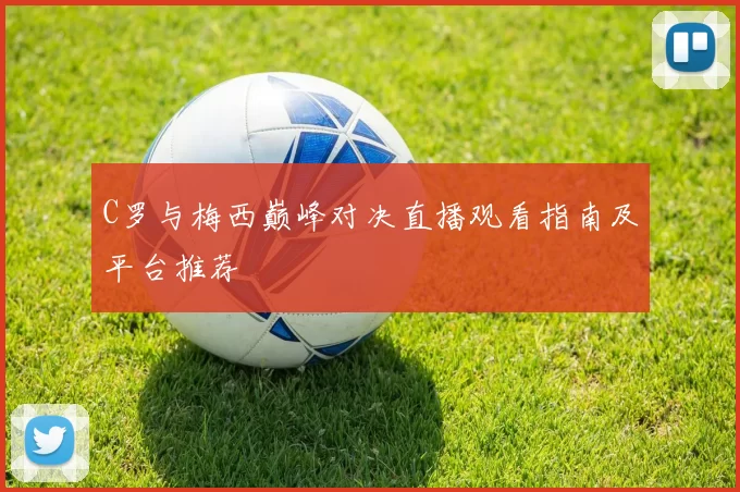 C罗与梅西巅峰对决直播观看指南及平台推荐