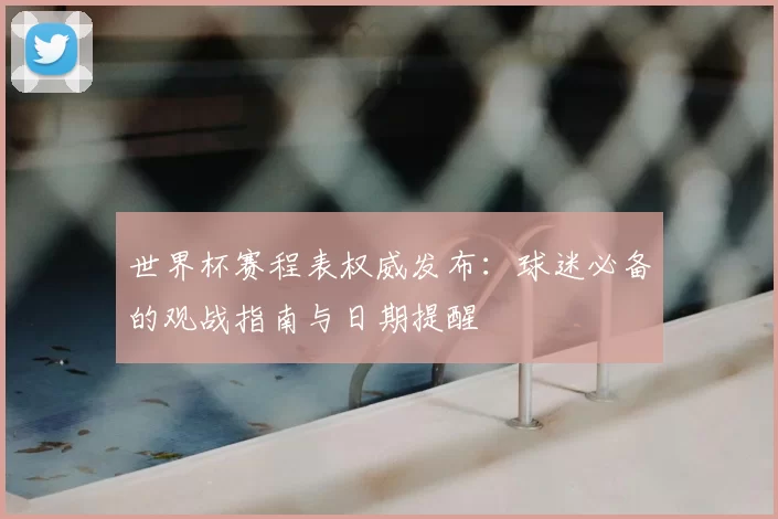 世界杯赛程表权威发布:球迷必备的观战指南与日期提醒
