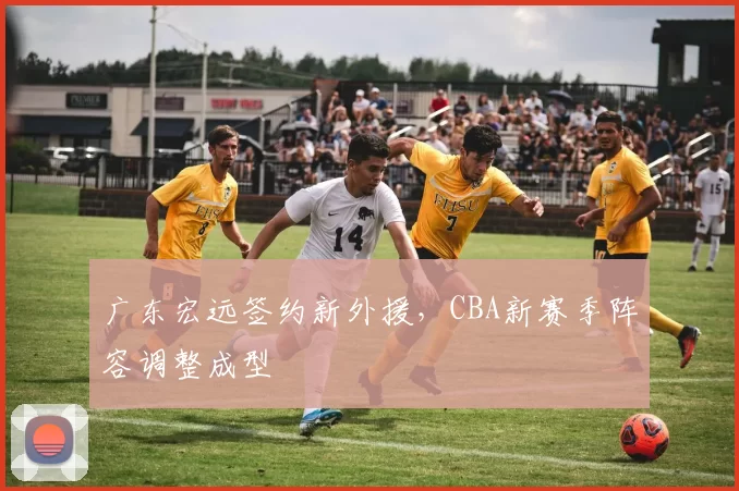 广东宏远签约新外援，CBA新赛季阵容调整成型