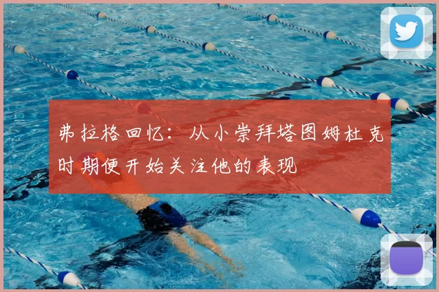 弗拉格回忆：从小崇拜塔图姆杜克时期便开始关注他的表现