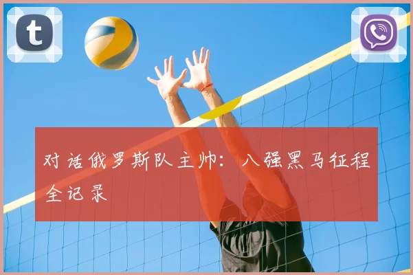 对话俄罗斯队主帅:八强黑马征程全记录