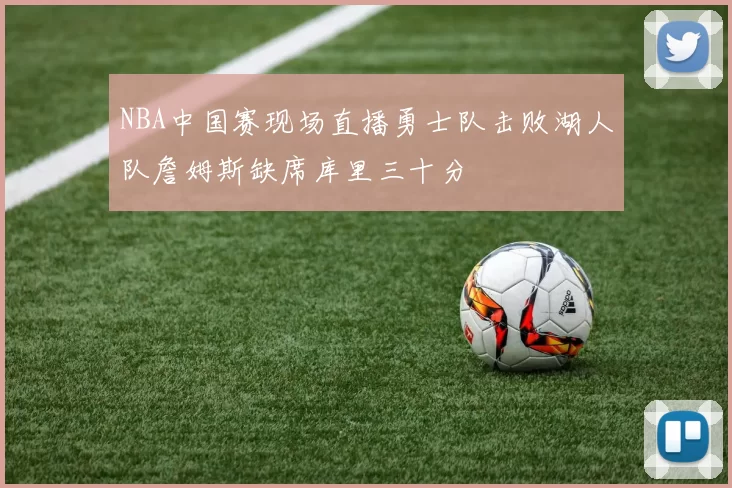 NBA中国赛现场直播勇士队击败湖人队詹姆斯缺席库里三十分