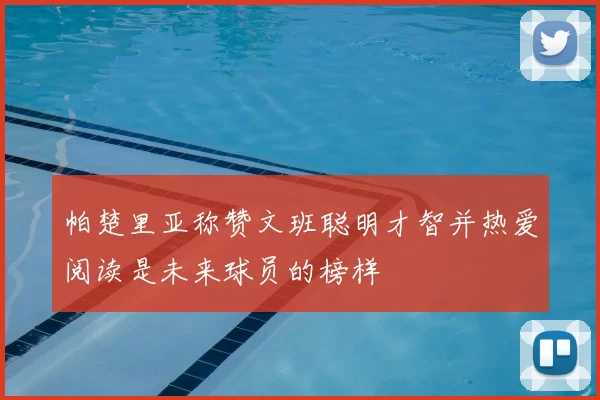 帕楚里亚称赞文班聪明才智并热爱阅读是未来球员的榜样