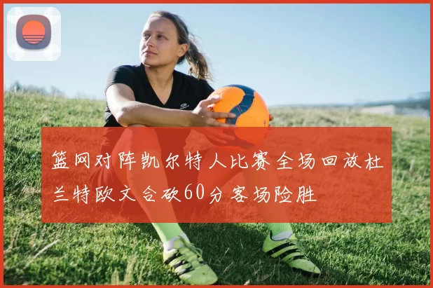 篮网对阵凯尔特人比赛全场回放杜兰特欧文合砍60分客场险胜