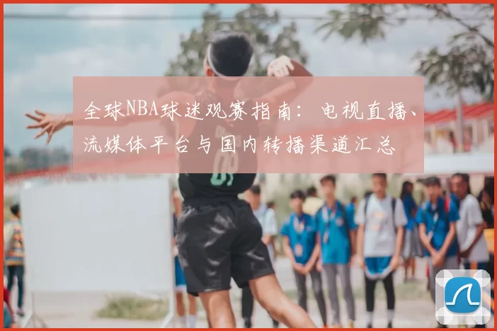 全球NBA球迷观赛指南：电视直播、流媒体平台与国内转播渠道汇总