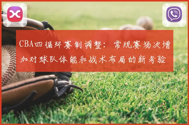 CBA四循环赛制调整：常规赛场次增加对球队体能和战术布局的新考验