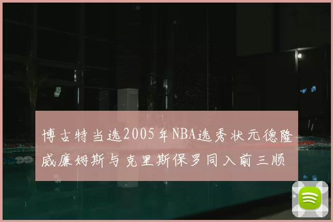 博古特当选2005年NBA选秀状元德隆威廉姆斯与克里斯保罗同入前三顺位