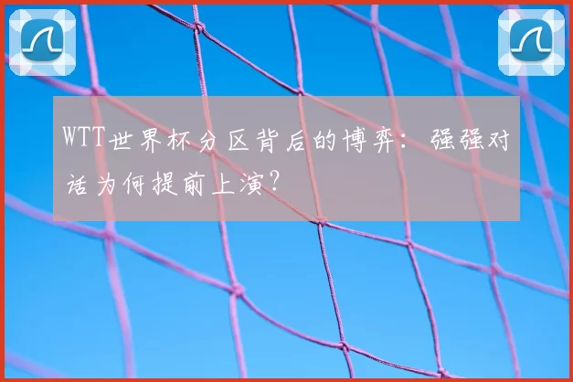 WTT世界杯分区背后的博弈:强强对话为何提前上演?