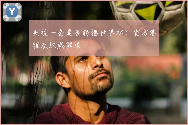 央视一套是否转播世界杯?官方赛程表权威解读