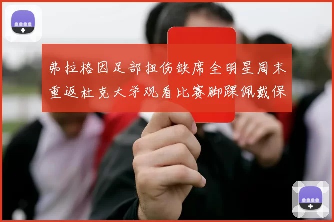 弗拉格因足部扭伤缺席全明星周末重返杜克大学观看比赛脚踝佩戴保护靴