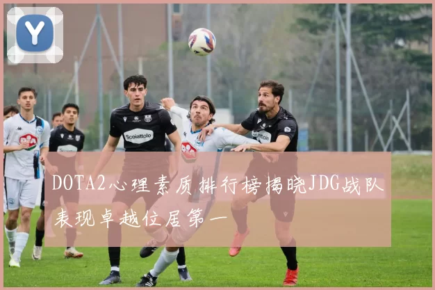 DOTA2心理素质排行榜揭晓JDG战队表现卓越位居第一
