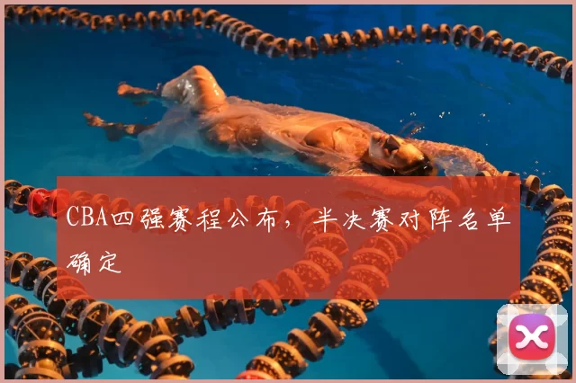CBA四强赛程公布，半决赛对阵名单确定